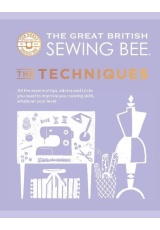 Great British Sewing Bee: The Techniques, All the Essential Tips, Advice and Tricks You Need to Improve Your Sewing Skills, Whatever Your Level