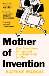 Mother of Invention : How Good Ideas Get Ignored in a World Built for Men
